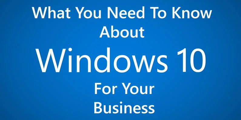 What You Need to Know About Windows 10 for Your Business